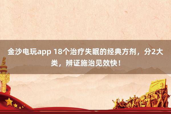 金沙电玩app 18个治疗失眠的经典方剂，分2大类，辨证施治见效快！