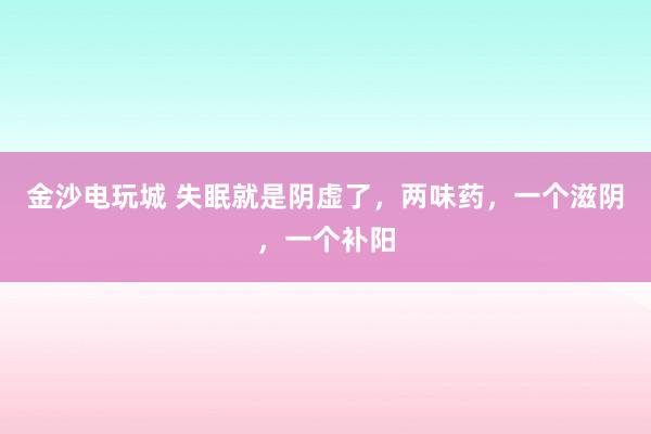 金沙电玩城 失眠就是阴虚了，两味药，一个滋阴，一个补阳