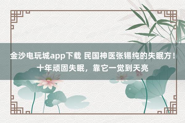金沙电玩城app下载 民国神医张锡纯的失眠方!十年顽固失眠,靠它一觉到天亮