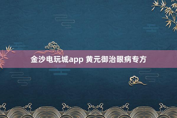 金沙电玩城app 黄元御治眼病专方
