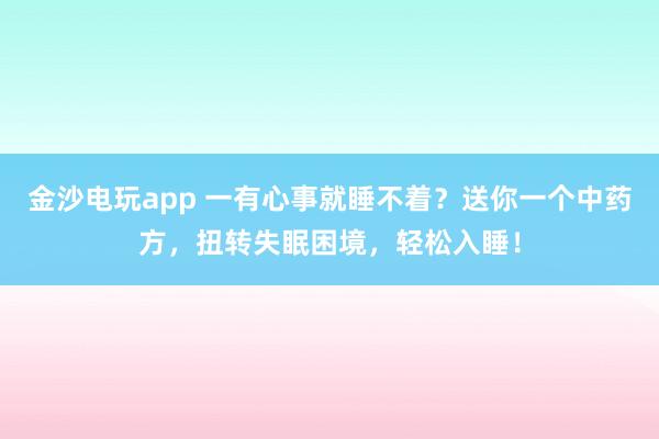 金沙电玩app 一有心事就睡不着？送你一个中药方，扭转失眠困境，轻松入睡！