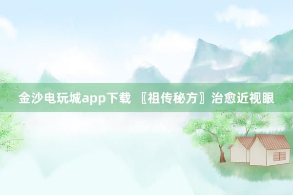 金沙电玩城app下载 〖祖传秘方〗治愈近视眼