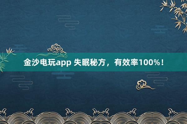 金沙电玩app 失眠秘方，有效率100%！