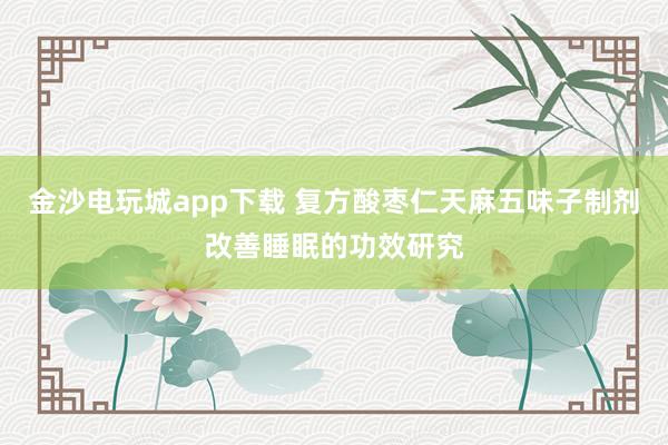 金沙电玩城app下载 复方酸枣仁天麻五味子制剂改善睡眠的功效研究
