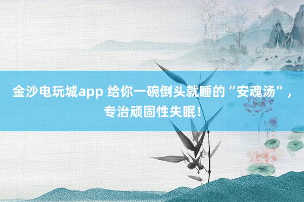 金沙电玩城app 给你一碗倒头就睡的“安魂汤”，专治顽固性失眠！