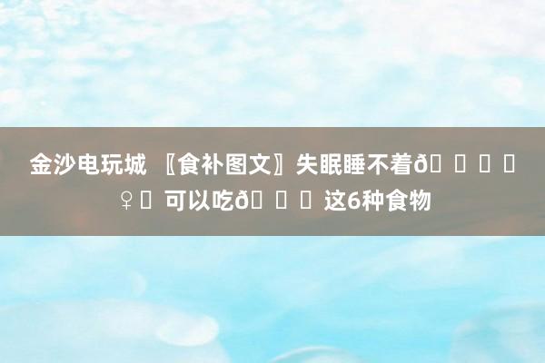 金沙电玩城 〖食补图文〗失眠睡不着🙇‍♀️可以吃🙇这6种食物