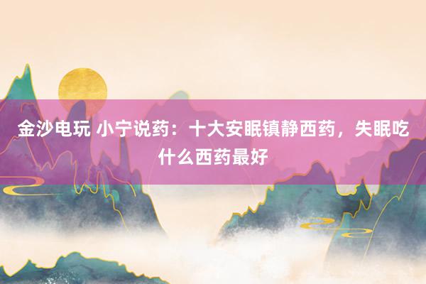 金沙电玩 小宁说药：十大安眠镇静西药，失眠吃什么西药最好