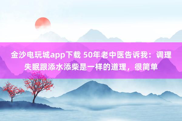 金沙电玩城app下载 50年老中医告诉我：调理失眠跟添水添柴是一样的道理，很简单