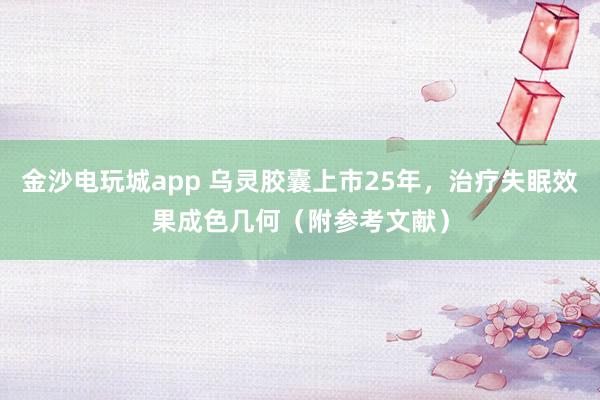 金沙电玩城app 乌灵胶囊上市25年，治疗失眠效果成色几何（附参考文献）