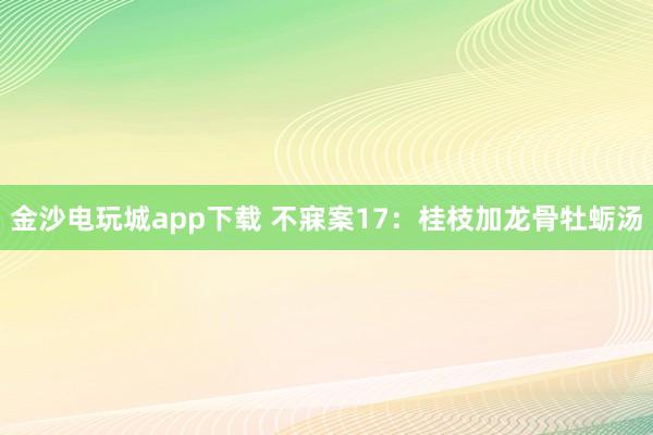 金沙电玩城app下载 不寐案17：桂枝加龙骨牡蛎汤