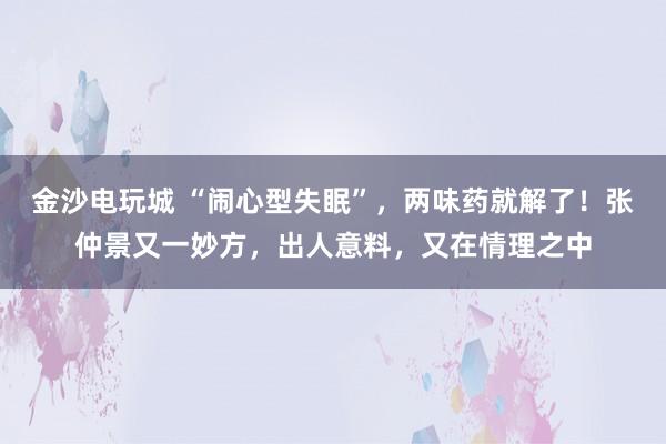 金沙电玩城 “闹心型失眠”，两味药就解了！张仲景又一妙方，出人意料，又在情理之中
