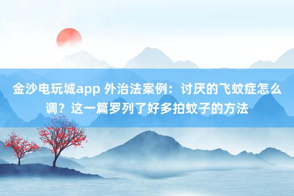 金沙电玩城app 外治法案例：讨厌的飞蚊症怎么调？这一篇罗列了好多拍蚊子的方法