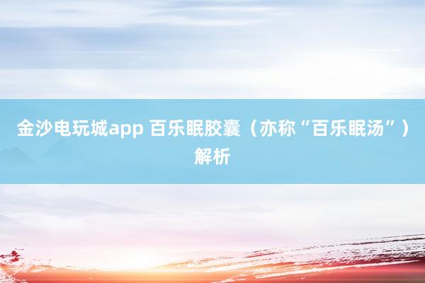 金沙电玩城app 百乐眠胶囊(亦称“百乐眠汤”)解析