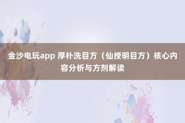 金沙电玩app 厚朴洗目方（仙授明目方）核心内容分析与方剂解读