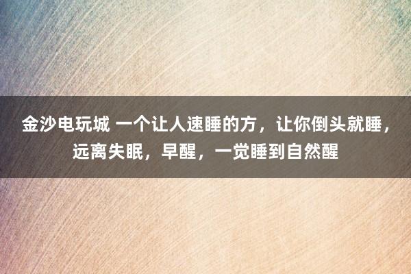 金沙电玩城 一个让人速睡的方，让你倒头就睡，远离失眠，早醒，一觉睡到自然醒