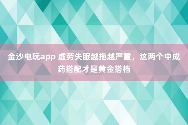 金沙电玩app 虚劳失眠越拖越严重，这两个中成药搭配才是黄金搭档
