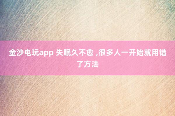 金沙电玩app 失眠久不愈 ,很多人一开始就用错了方法