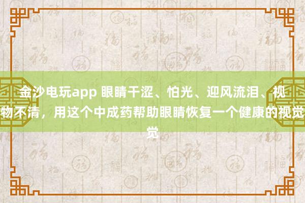 金沙电玩app 眼睛干涩、怕光、迎风流泪、视物不清，用这个中成药帮助眼睛恢复一个健康的视觉