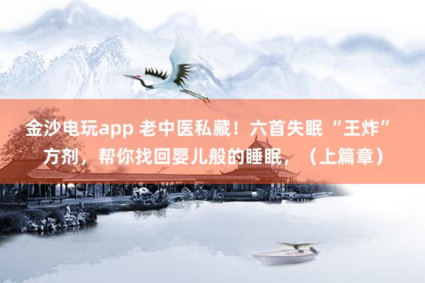 金沙电玩app 老中医私藏！六首失眠 “王炸” 方剂，帮你找回婴儿般的睡眠，（上篇章）