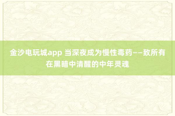 金沙电玩城app 当深夜成为慢性毒药——致所有在黑暗中清醒的中年灵魂