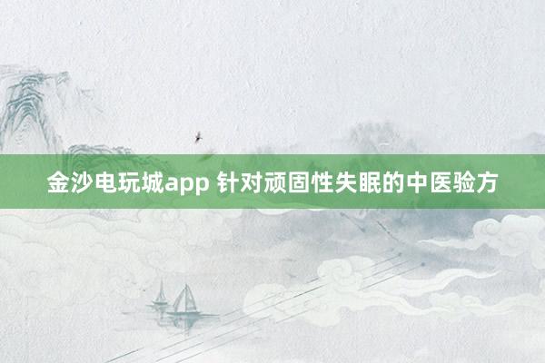 金沙电玩城app 针对顽固性失眠的中医验方