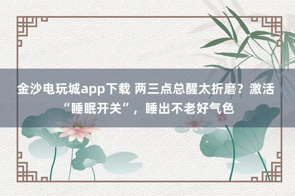 金沙电玩城app下载 两三点总醒太折磨？激活 “睡眠开关”，睡出不老好气色