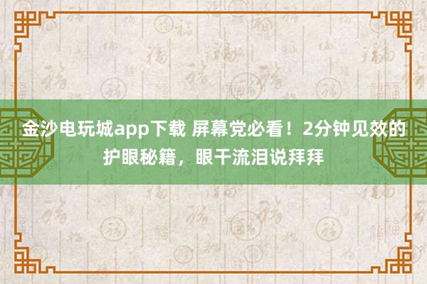 金沙电玩城app下载 屏幕党必看！2分钟见效的护眼秘籍，眼干流泪说拜拜
