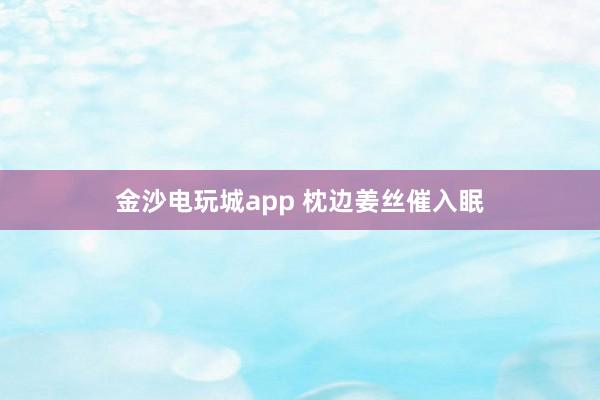 金沙电玩城app 枕边姜丝催入眠