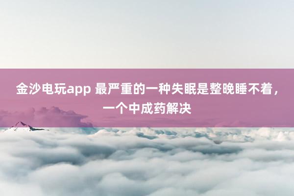 金沙电玩app 最严重的一种失眠是整晚睡不着，一个中成药解决