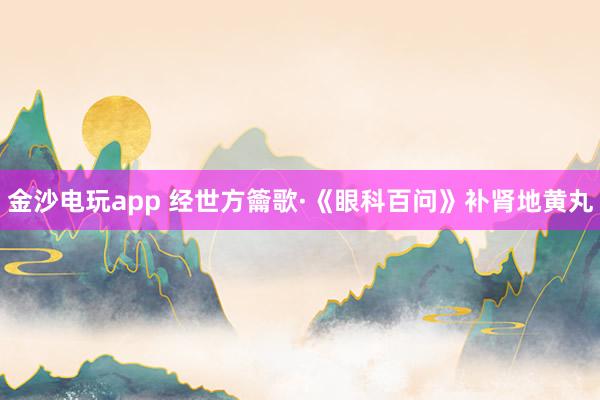 金沙电玩app 经世方籥歌·《眼科百问》补肾地黄丸