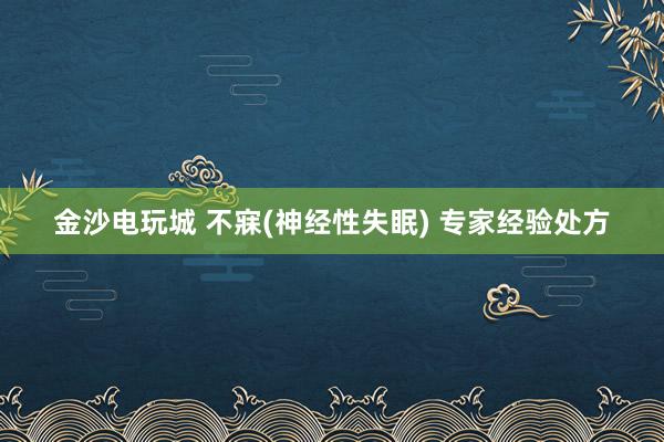 金沙电玩城 不寐(神经性失眠) 专家经验处方