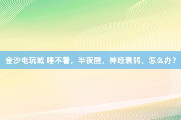 金沙电玩城 睡不着，半夜醒，神经衰弱，怎么办？