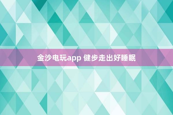 金沙电玩app 健步走出好睡眠