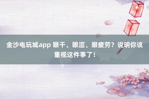 金沙电玩城app 眼干、眼涩、眼疲劳？说明你该重视这件事了！
