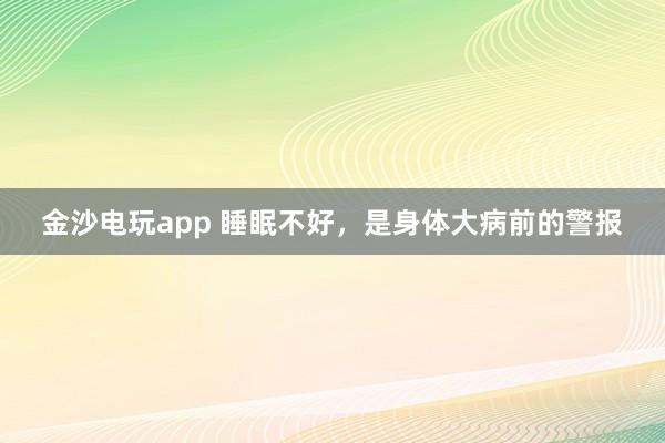 金沙电玩app 睡眠不好，是身体大病前的警报