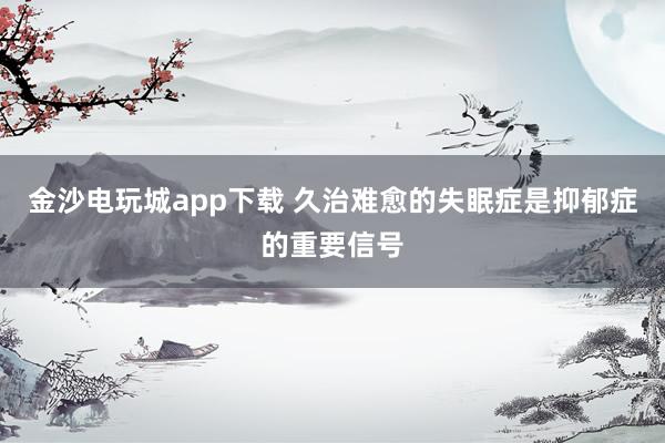 金沙电玩城app下载 久治难愈的失眠症是抑郁症的重要信号