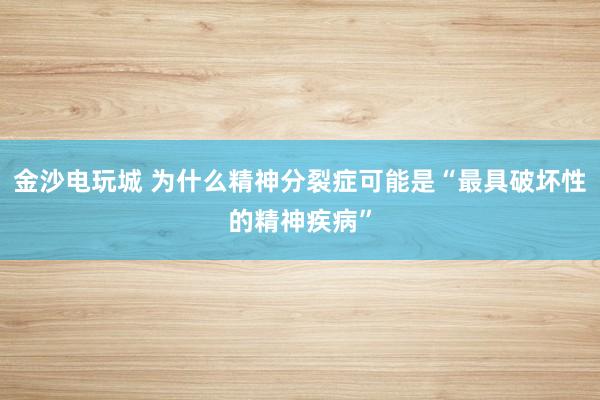 金沙电玩城 为什么精神分裂症可能是“最具破坏性的精神疾病”
