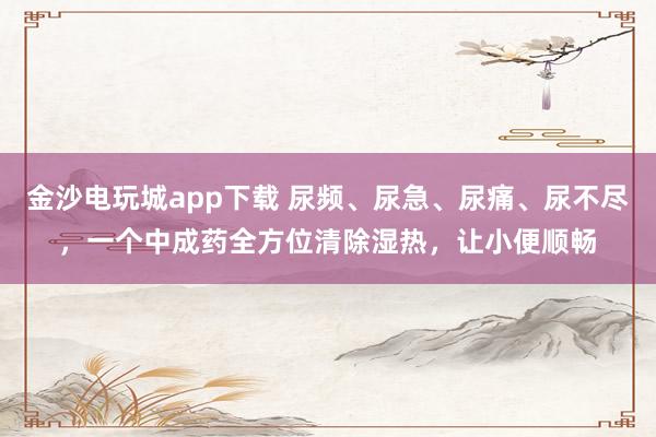 金沙电玩城app下载 尿频、尿急、尿痛、尿不尽，一个中成药全方位清除湿热，让小便顺畅