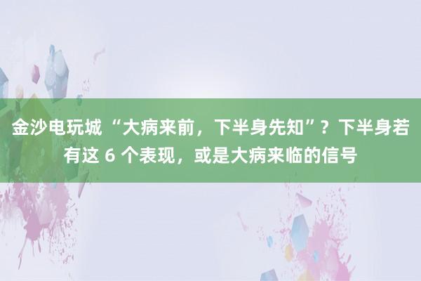 金沙电玩城 “大病来前,下半身先知”?下半身若有这 6 个表现,或是大病来临的信号