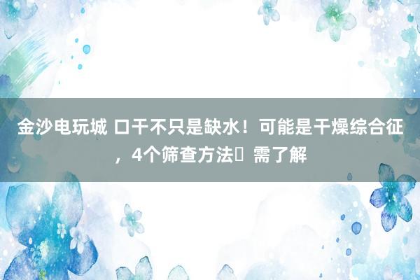 金沙电玩城 口干不只是缺水！可能是干燥综合征，4个筛查方法​需了解