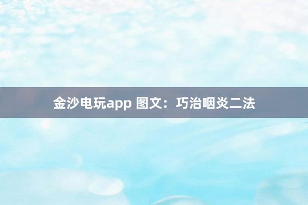 金沙电玩app 图文：巧治咽炎二法