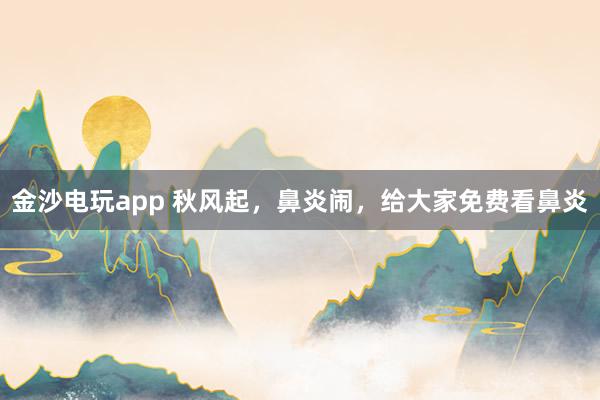 金沙电玩app 秋风起，鼻炎闹，给大家免费看鼻炎