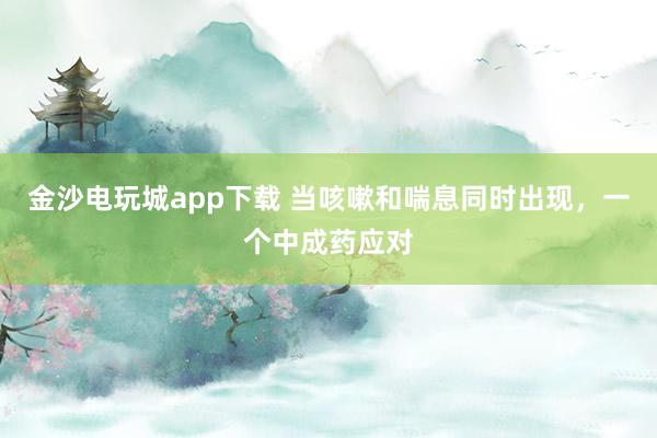 金沙电玩城app下载 当咳嗽和喘息同时出现,一个中成药应对