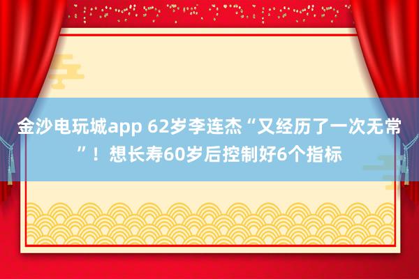 金沙电玩城app 62岁李连杰“又经历了一次无常”！想长寿60岁后控制好6个指标