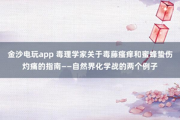金沙电玩app 毒理学家关于毒藤瘙痒和蜜蜂蛰伤灼痛的指南——自然界化学战的两个例子