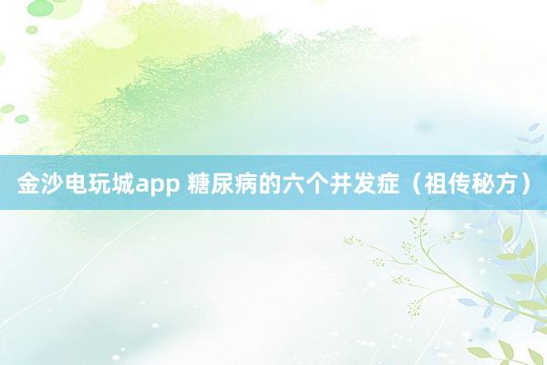 金沙电玩城app 糖尿病的六个并发症（祖传秘方）
