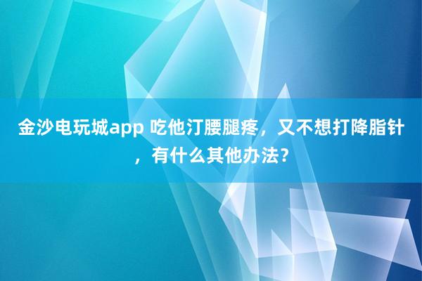 金沙电玩城app 吃他汀腰腿疼，又不想打降脂针，有什么其他办法？