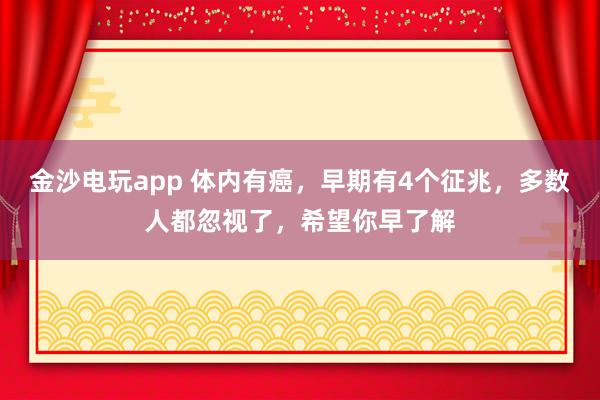 金沙电玩app 体内有癌,早期有4个征兆,多数人都忽视了,希望你早了解
