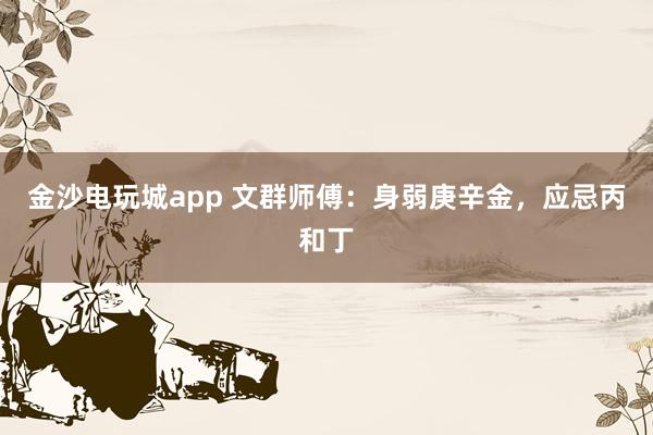 金沙电玩城app 文群师傅：身弱庚辛金，应忌丙和丁