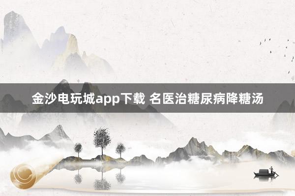 金沙电玩城app下载 名医治糖尿病降糖汤